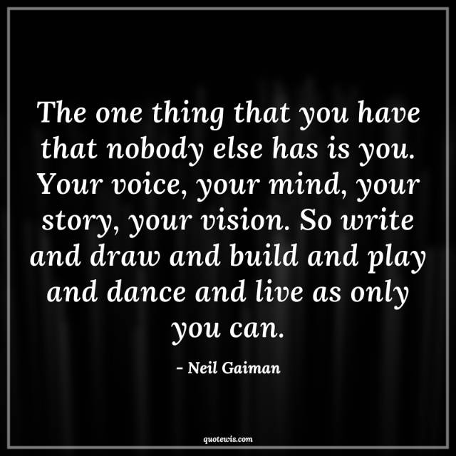 The one thing that you have that nobody else has is you. Your voice, your mind, your story, your vision. So write and draw and build and play and dance and live as only you can. The one thing that you have that nobody else has is you. Your voice, your mind, your story, your vision. So write and draw and build and play and dance and live as only you can.