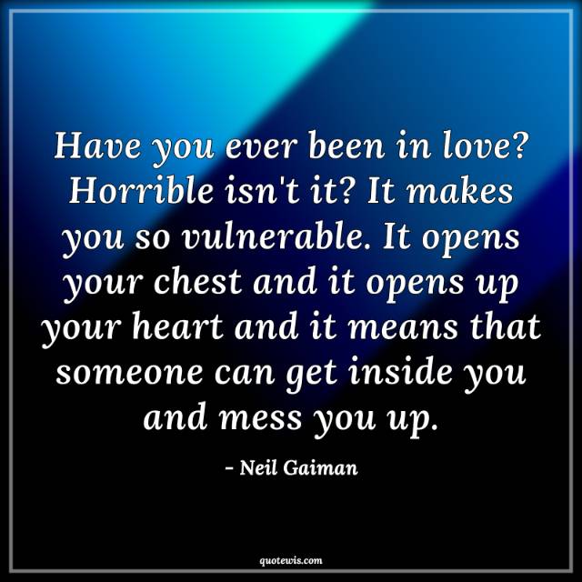Have you ever been in love? Horrible isn't it? It makes you so vulnerable. It opens your chest and it opens up your heart and it means that someone can get inside you and mess you up. Have you ever been in love? Horrible isn't it? It makes you so vulnerable. It opens your chest and it opens up your heart and it means that someone can get inside you and mess you up.