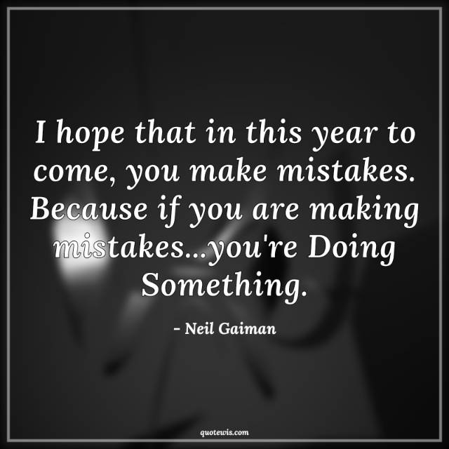 I hope that in this year to come, you make mistakes. Because if you are making mistakes...you're Doing Something. I hope that in this year to come, you make mistakes. Because if you are making mistakes...you're Doing Something.