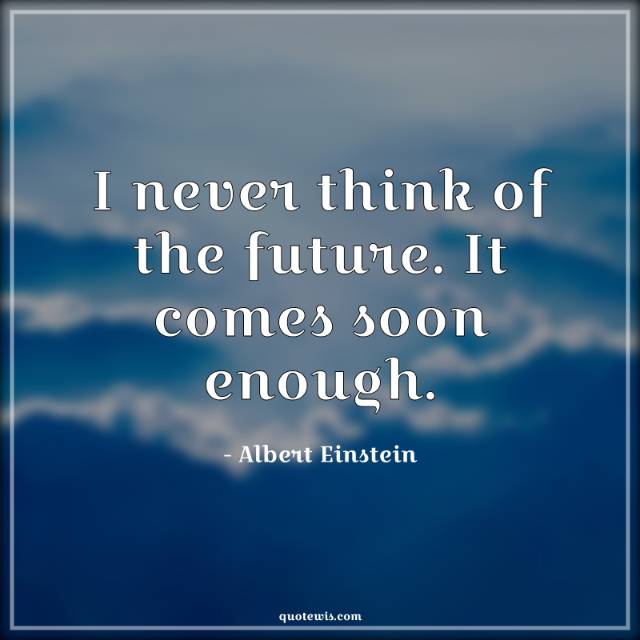 I never think of the future. It comes soon enough. I never think of the future. It comes soon enough.