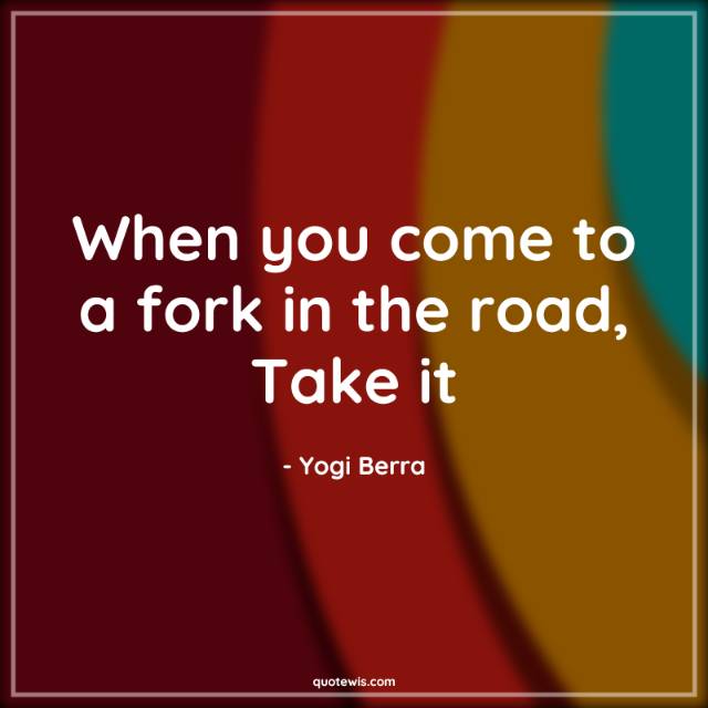 When you come to a fork in the road, Take it When you come to a fork in the road, Take it