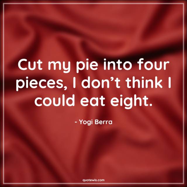 Cut my pie into four pieces, I don’t think I could eat eight. Cut my pie into four pieces, I don’t think I could eat eight.