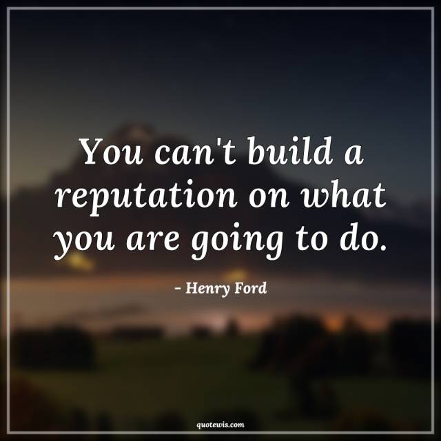 You can't build a reputation on what you are going to do. You can't build a reputation on what you are going to do.