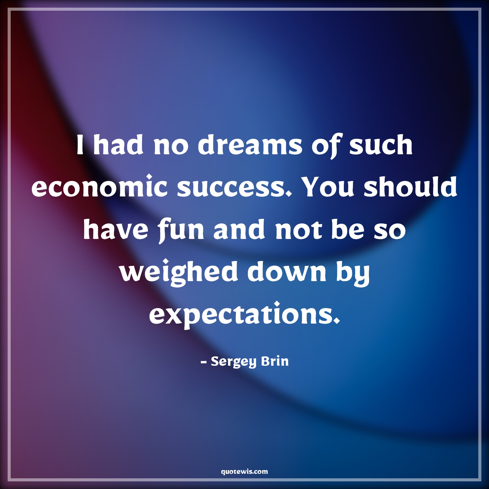 I had no dreams of such economic success. You should have fun and not be so weighed down by expectations. - Sergey Brin Quotes |  Success Quotes, Expectation Quotes, Enjoy Quotes, Enjoy every moment Quotes, Enjoy journey Quotes, Dream Quotes, I had no dreams of such economic success. You should have fun and not be so weighed down by expectations. - Sergey Brin Quotes |  Success Quotes, Expectation Quotes, Enjoy Quotes, Enjoy every moment Quotes, Enjoy journey Quotes, Dream Quotes,
