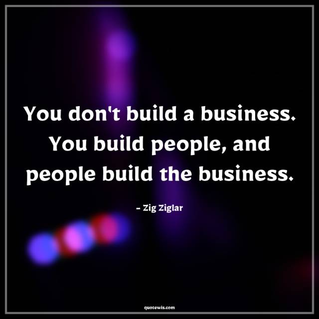 You don't build a business. You build people, and people build the business. You don't build a business. You build people, and people build the business.