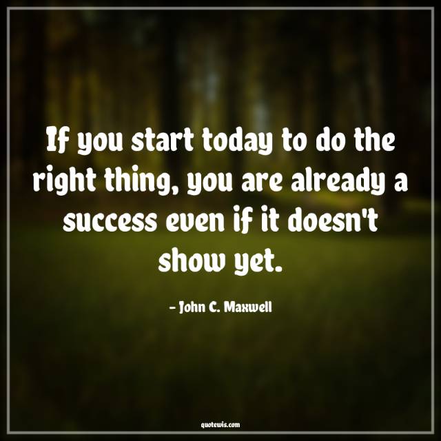 If you start today to do the right thing, you are already a success even if it doesn't show yet. If you start today to do the right thing, you are already a success even if it doesn't show yet.