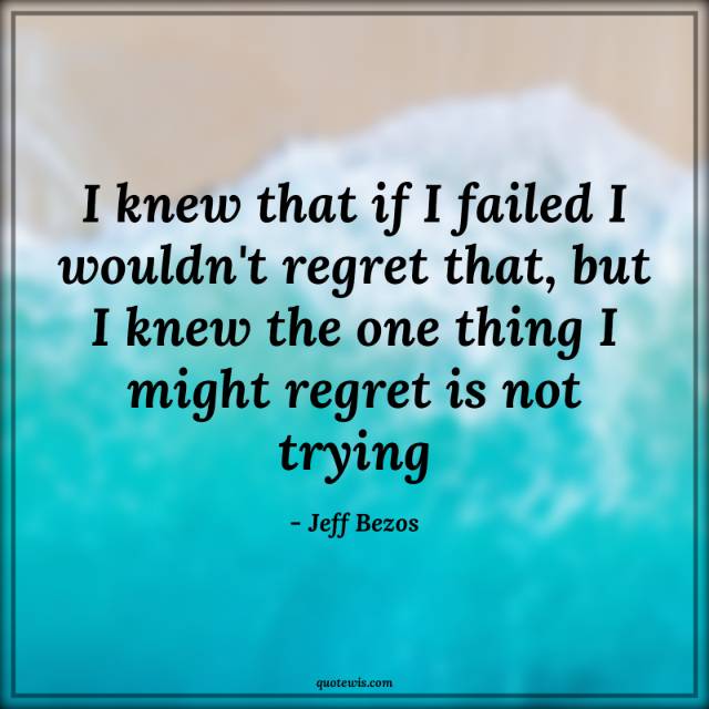 I knew that if I failed I wouldn't regret that, but I knew the one thing I might regret is not trying I knew that if I failed I wouldn't regret that, but I knew the one thing I might regret is not trying