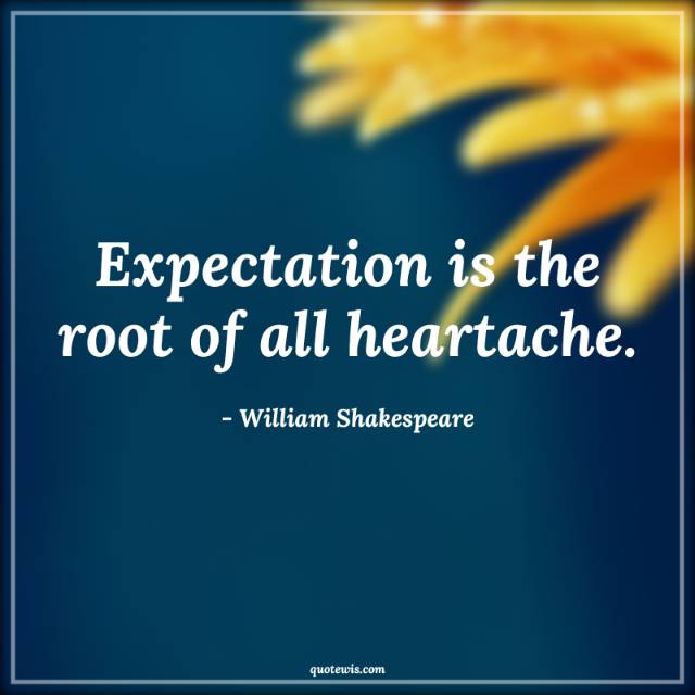 Expectation is the root of all heartache. Expectation is the root of all heartache.