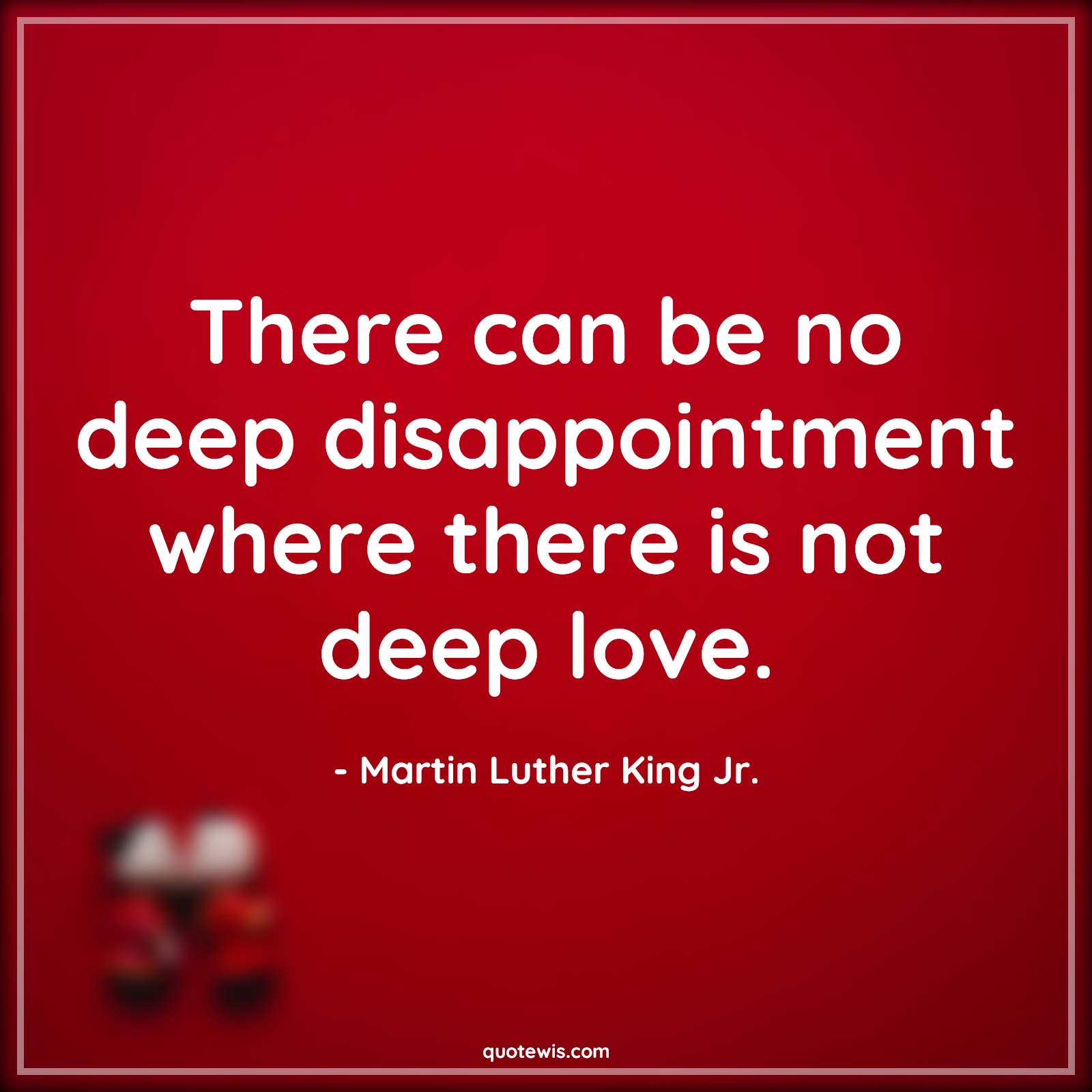 There can be no deep disappointment where there is not deep love. - Martin Luther King Jr. Quotes |  There can be no deep disappointment where there is not deep love. - Martin Luther King Jr. Quotes |