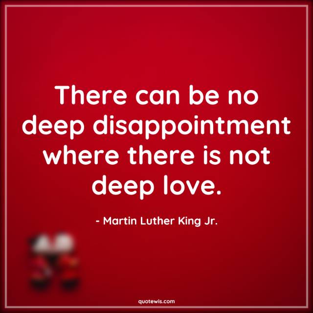 There can be no deep disappointment where there is not deep love. There can be no deep disappointment where there is not deep love.