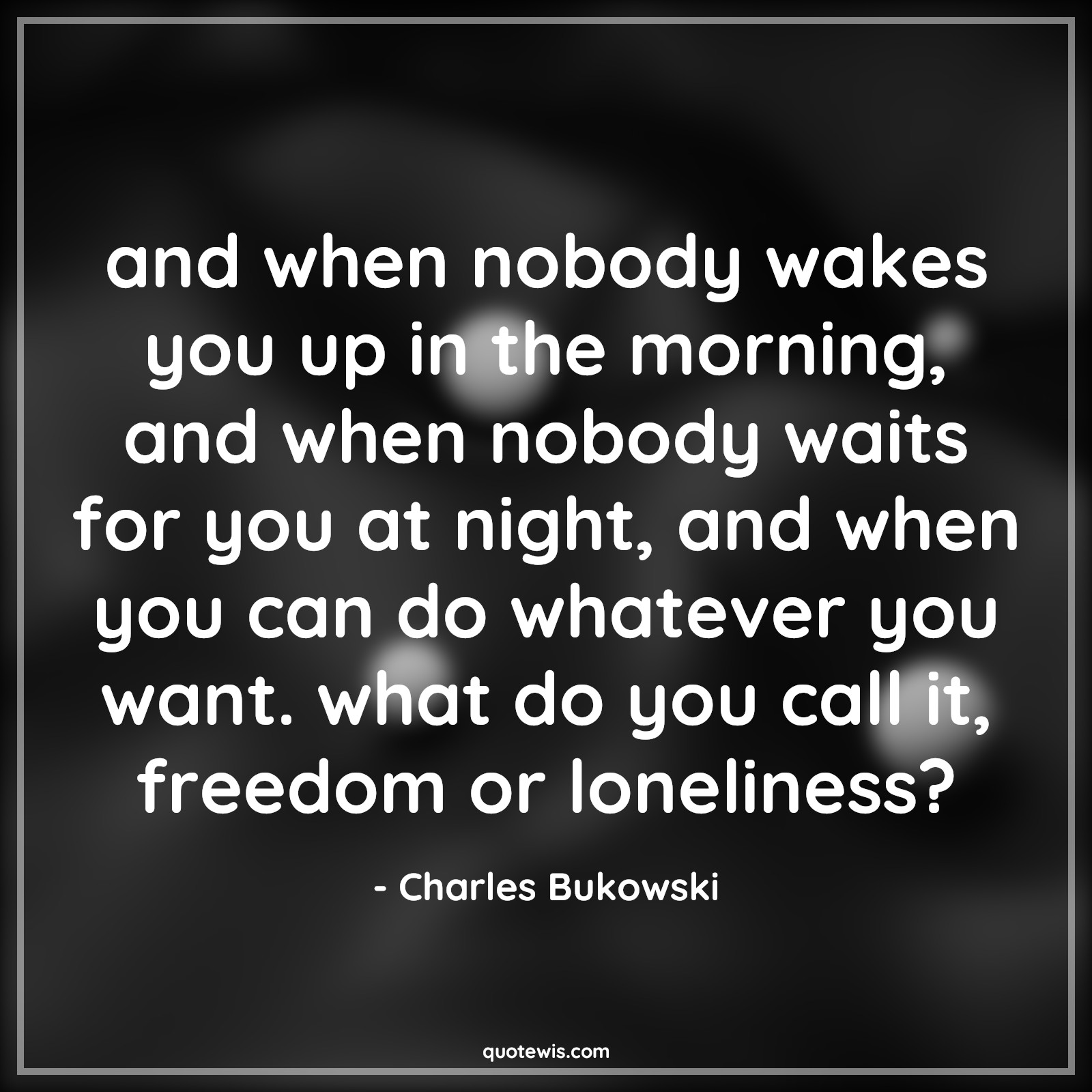 and when nobody wakes you up in the morning, and when nobody waits for you at night, and when you can do whatever you want. what do you call it, freedom or loneliness? - Charles Bukowski Quotes |  Freedom Quotes, Loneliness Quotes, and when nobody wakes you up in the morning, and when nobody waits for you at night, and when you can do whatever you want. what do you call it, freedom or loneliness? - Charles Bukowski Quotes |  Freedom Quotes, Loneliness Quotes,