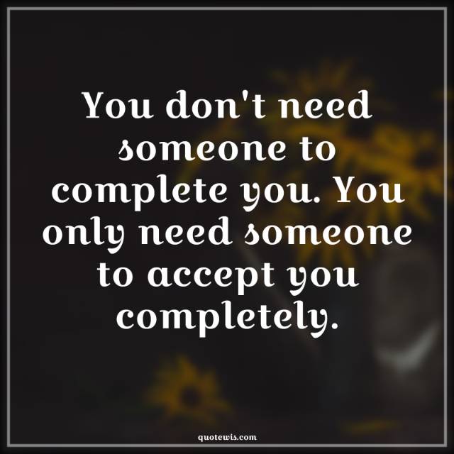 You don't need someone to complete you. You only need someone to accept you completely. You don't need someone to complete you. You only need someone to accept you completely.