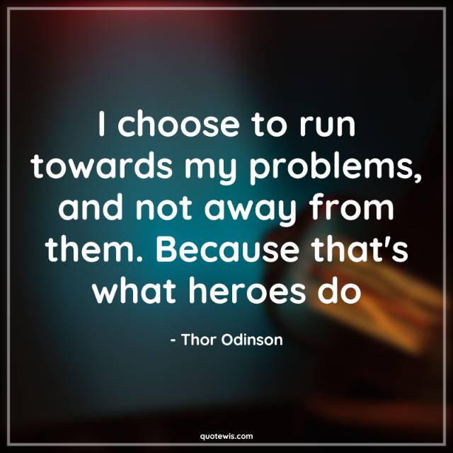 I choose to run towards my problems, and not away from them. Because that's what heroes do I choose to run towards my problems, and not away from them. Because that's what heroes do