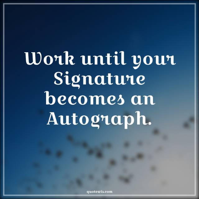 Work until your Signature becomes an Autograph. Work until your Signature becomes an Autograph.
