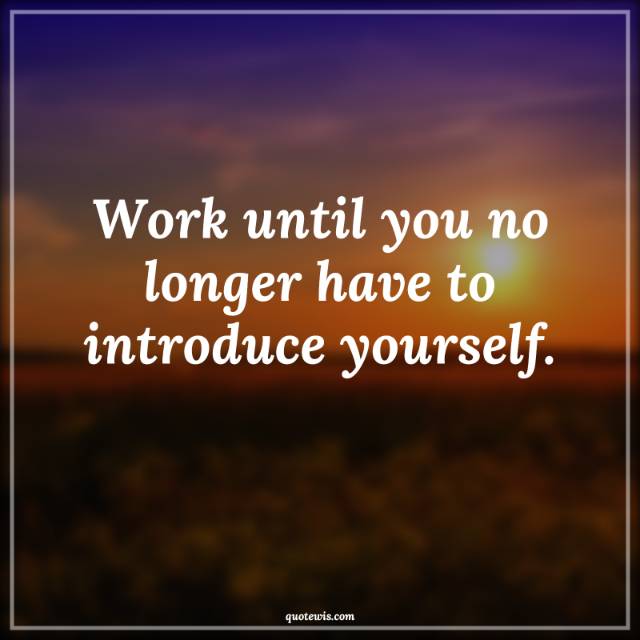 Work until you no longer have to introduce yourself. Work until you no longer have to introduce yourself.