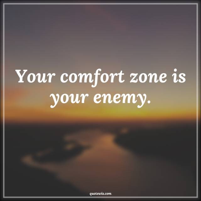 Your comfort zone is your enemy. Your comfort zone is your enemy.