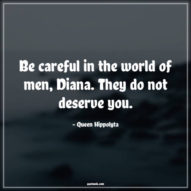 Be careful in the world of men, Diana. They do not deserve you. Be careful in the world of men, Diana. They do not deserve you.