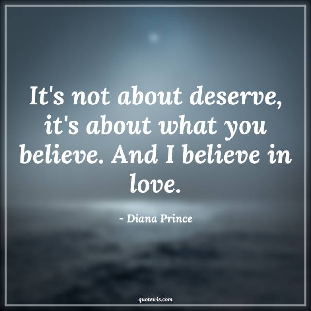 It's not about deserve, it's about what you believe. And I believe in love. It's not about deserve, it's about what you believe. And I believe in love.