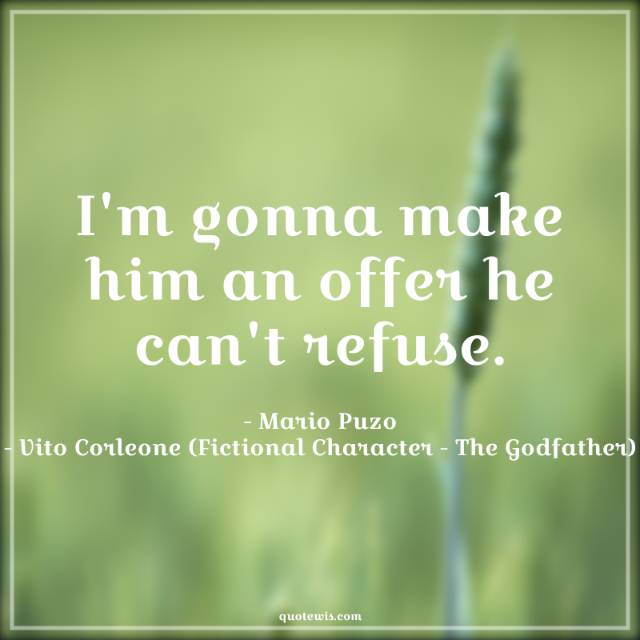 I'm gonna make him an offer he can't refuse. I'm gonna make him an offer he can't refuse.