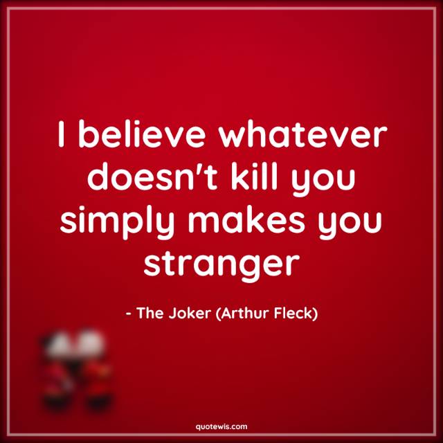I believe whatever doesn't kill you simply makes you stranger I believe whatever doesn't kill you simply makes you stranger