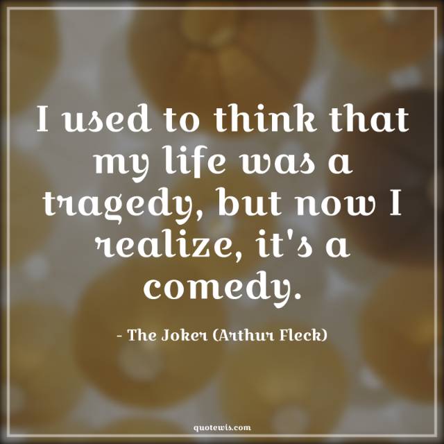 I used to think that my life was a tragedy, but now I realize, it's a comedy. I used to think that my life was a tragedy, but now I realize, it's a comedy.