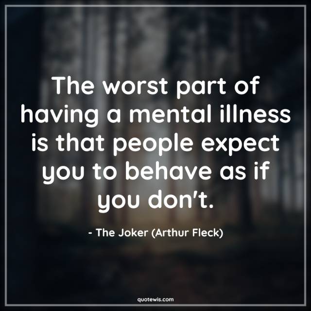 The worst part of having a mental illness is that people expect you to behave as if you don't. The worst part of having a mental illness is that people expect you to behave as if you don't.