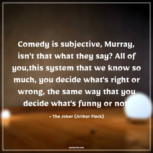 Comedy is subjective, Murray, isn't that what they say? All of you,this system that we know so much, you decide what's right or wrong, the same way that you decide what's funny or not. Comedy is subjective, Murray, isn't that what they say? All of you,this system that we know so much, you decide what's right or wrong, the same way that you decide what's funny or not.