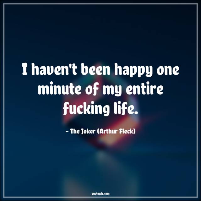 I haven't been happy one minute of my entire fucking life. I haven't been happy one minute of my entire fucking life.