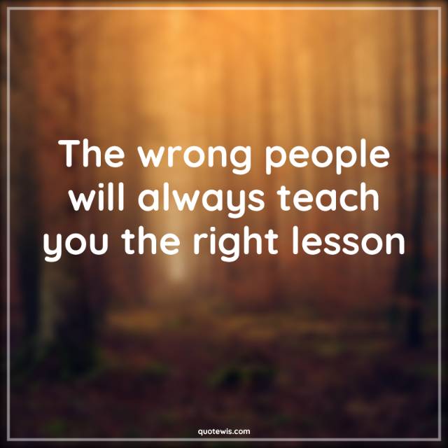 The wrong people will always teach you the right lesson The wrong people will always teach you the right lesson
