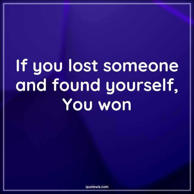 If you lost someone and found yourself, You won If you lost someone and found yourself, You won