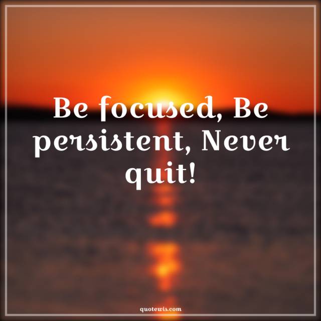 Be focused, Be persistent, Never quit! Be focused, Be persistent, Never quit!