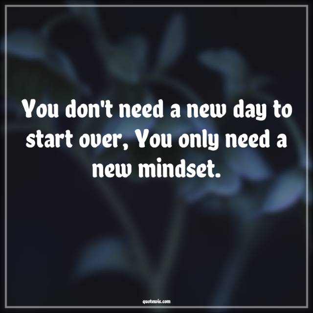 You don't need a new day to start over, You only need a new mindset. You don't need a new day to start over, You only need a new mindset.