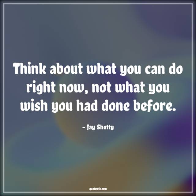 Think about what you can do right now, not what you wish you had done before. Think about what you can do right now, not what you wish you had done before.