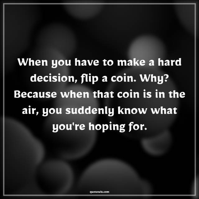 When you have to make a hard decision, flip a coin. Why? Because when that coin is in the air, you suddenly know what you're hoping for. When you have to make a hard decision, flip a coin. Why? Because when that coin is in the air, you suddenly know what you're hoping for.