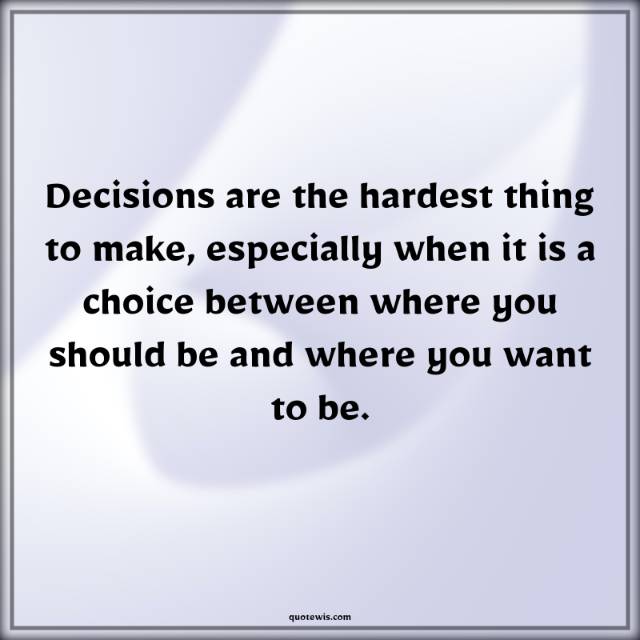 Decisions are the hardest thing to make, especially when it is a choice between where you should be and where you want to be. Decisions are the hardest thing to make, especially when it is a choice between where you should be and where you want to be.
