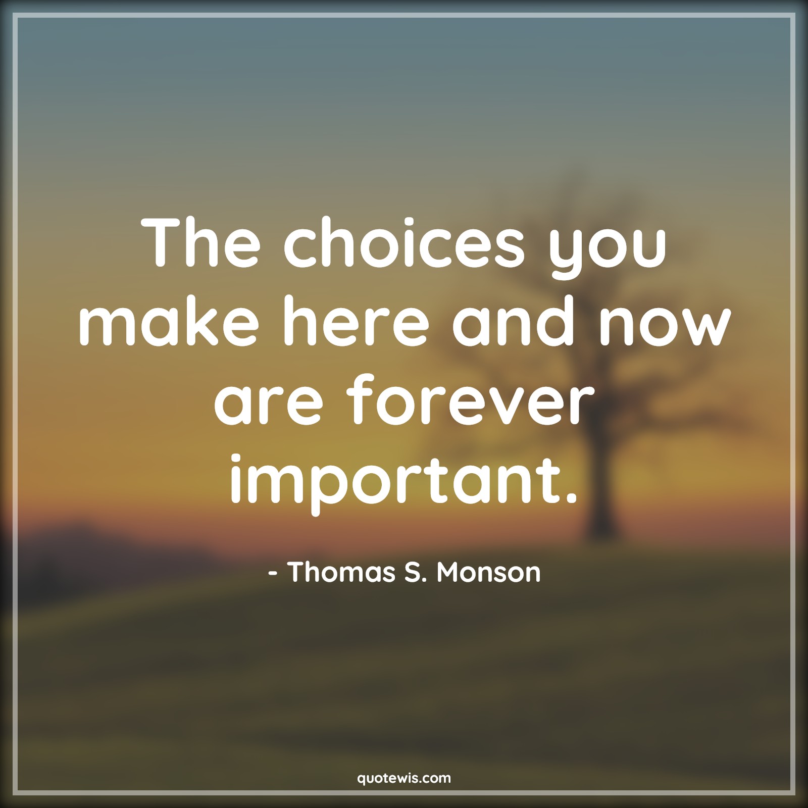 The choices you make here and now are forever important. - Thomas S. Monson Quotes |  The choices you make here and now are forever important. - Thomas S. Monson Quotes |