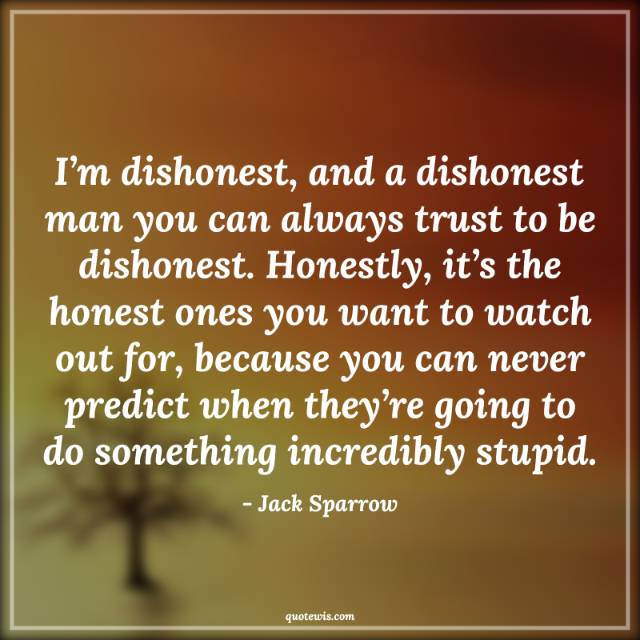 I’m dishonest, and a dishonest man you can always trust to be dishonest. Honestly, it’s the honest ones you want to watch out for, because you can never predict when they’re going to do something incredibly stupid. I’m dishonest, and a dishonest man you can always trust to be dishonest. Honestly, it’s the honest ones you want to watch out for, because you can never predict when they’re going to do something incredibly stupid.
