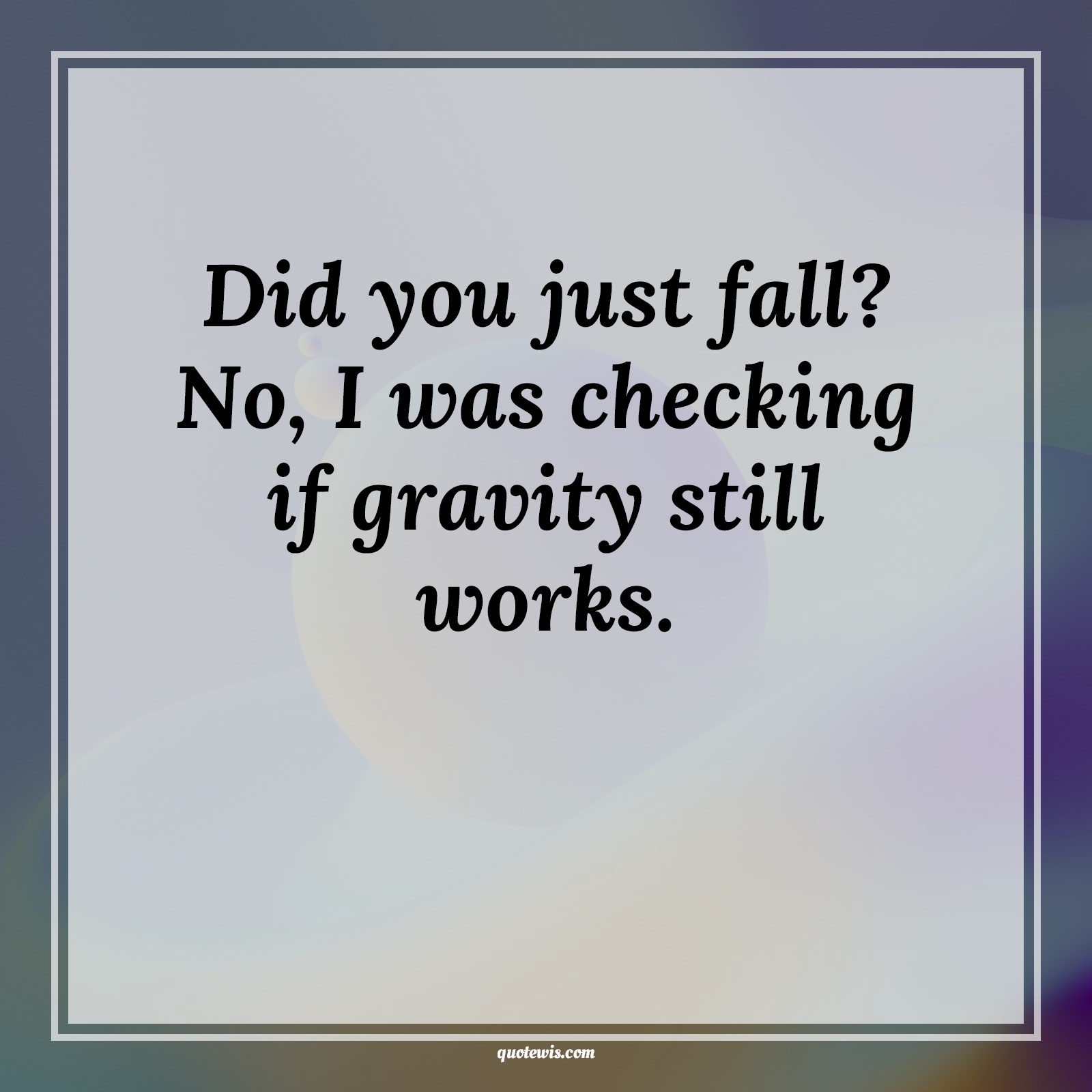 Did you just fall? No, I was checking if gravity still works. Did you just fall? No, I was checking if gravity still works.