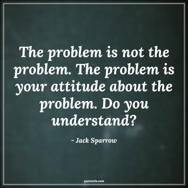 The problem is not the problem. The problem is your attitude about the problem. Do you understand? The problem is not the problem. The problem is your attitude about the problem. Do you understand?