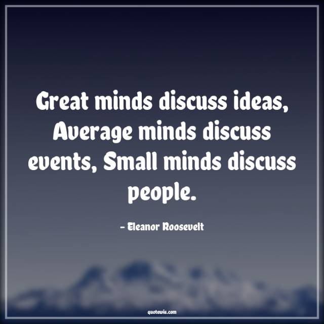 Great minds discuss ideas, Average minds discuss events, Small minds discuss people. Great minds discuss ideas, Average minds discuss events, Small minds discuss people.