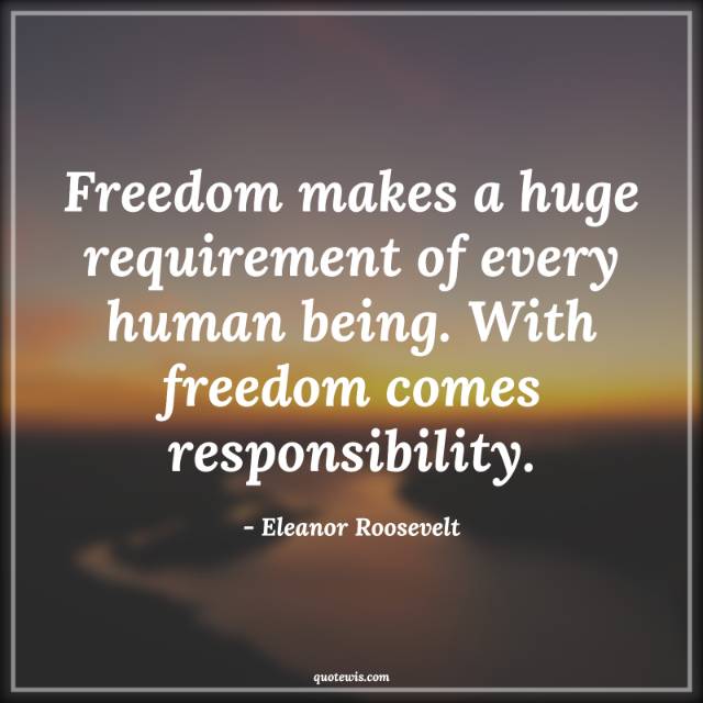 Freedom makes a huge requirement of every human being. With freedom comes responsibility. Freedom makes a huge requirement of every human being. With freedom comes responsibility.