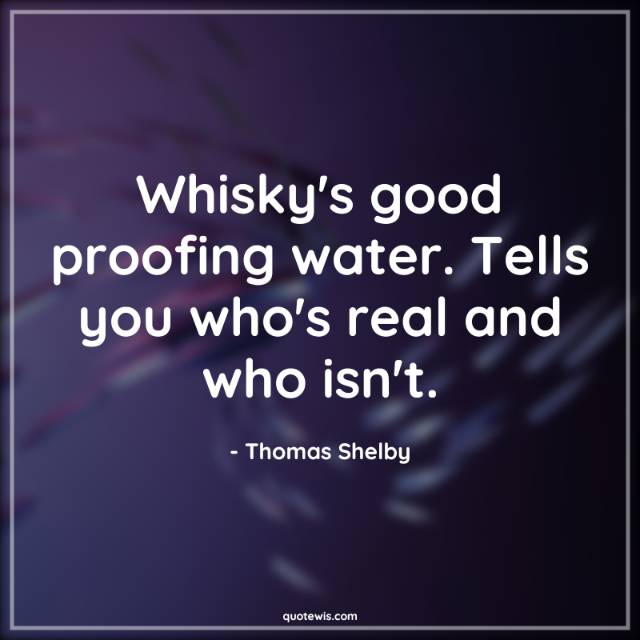 Whisky's good proofing water. Tells you who's real and who isn't. Whisky's good proofing water. Tells you who's real and who isn't.