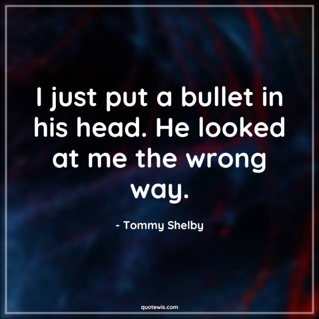 I just put a bullet in his head. He looked at me the wrong way. I just put a bullet in his head. He looked at me the wrong way.