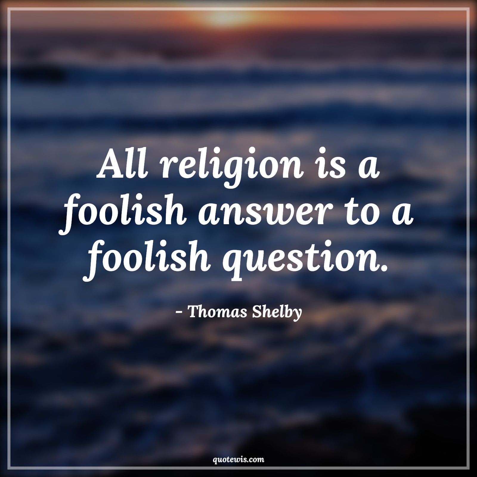 All religion is a foolish answer to a foolish question. - Thomas Shelby Quotes |  Peaky blinders Quotes, Religion Quotes, Tv shows & series Quotes, All religion is a foolish answer to a foolish question. - Thomas Shelby Quotes |  Peaky blinders Quotes, Religion Quotes, Tv shows & series Quotes,