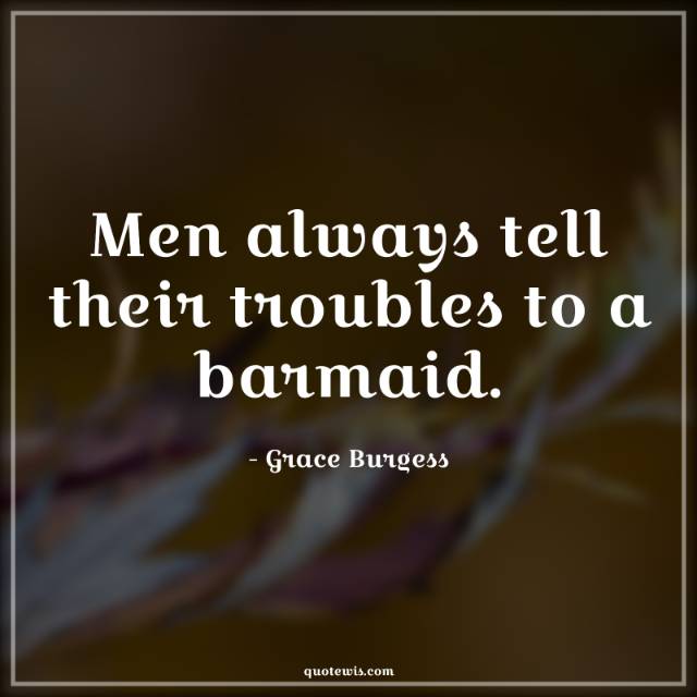 Men always tell their troubles to a barmaid. Men always tell their troubles to a barmaid.