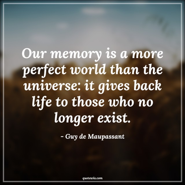 Our memory is a more perfect world than the universe: it gives back life to those who no longer exist. Our memory is a more perfect world than the universe: it gives back life to those who no longer exist.