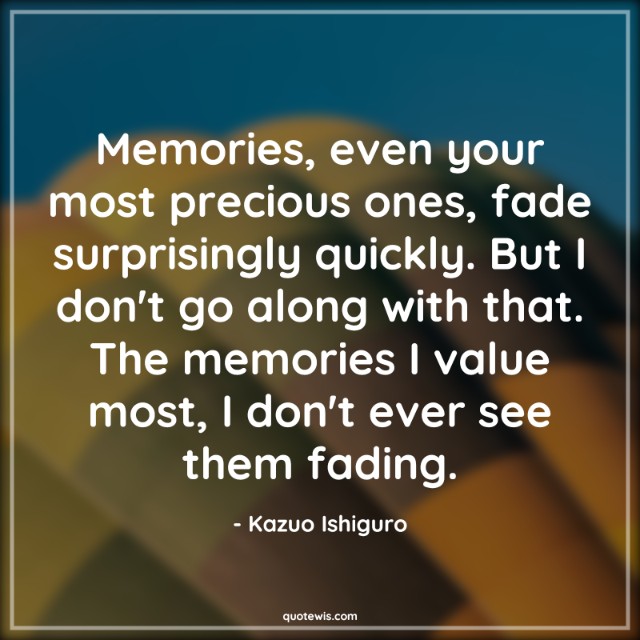Memories, even your most precious ones, fade surprisingly quickly. But I don't go along with that. The memories I value most, I don't ever see them fading. Memories, even your most precious ones, fade surprisingly quickly. But I don't go along with that. The memories I value most, I don't ever see them fading.