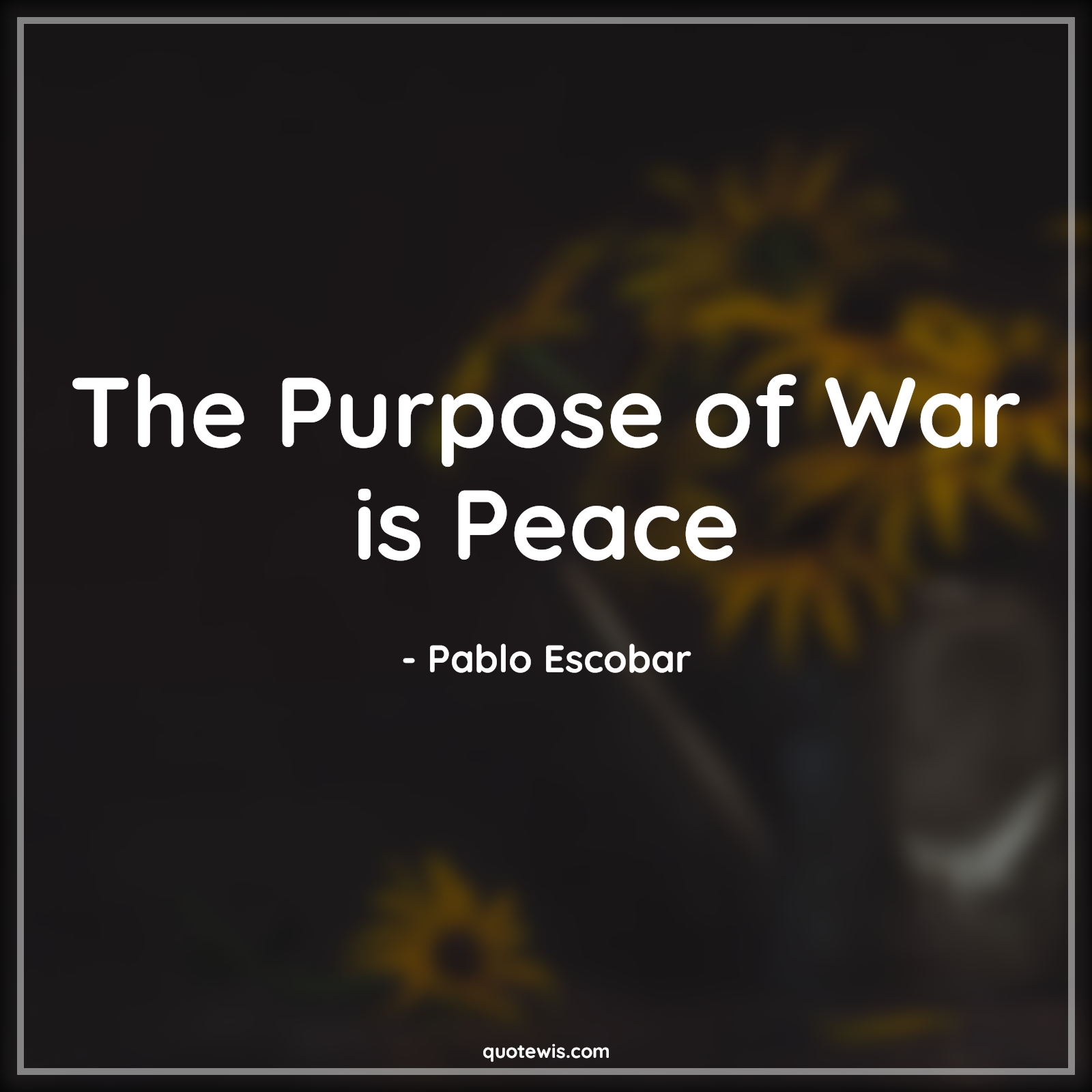 The Purpose of War is Peace - Pablo Escobar Quotes |  Narcos Quotes, Tv shows & series Quotes, War Quotes, Peace Quotes, Purpose Quotes, Short Quotes, The Purpose of War is Peace - Pablo Escobar Quotes |  Narcos Quotes, Tv shows & series Quotes, War Quotes, Peace Quotes, Purpose Quotes, Short Quotes,