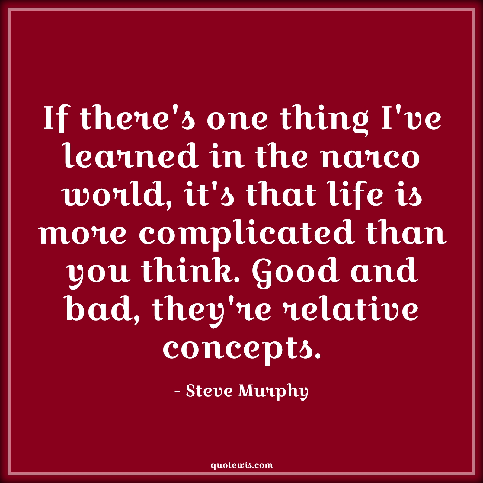 If there's one thing I've learned in the narco world, it's that life is more complicated than you think. Good and bad, they're relative concepts. If there's one thing I've learned in the narco world, it's that life is more complicated than you think. Good and bad, they're relative concepts.