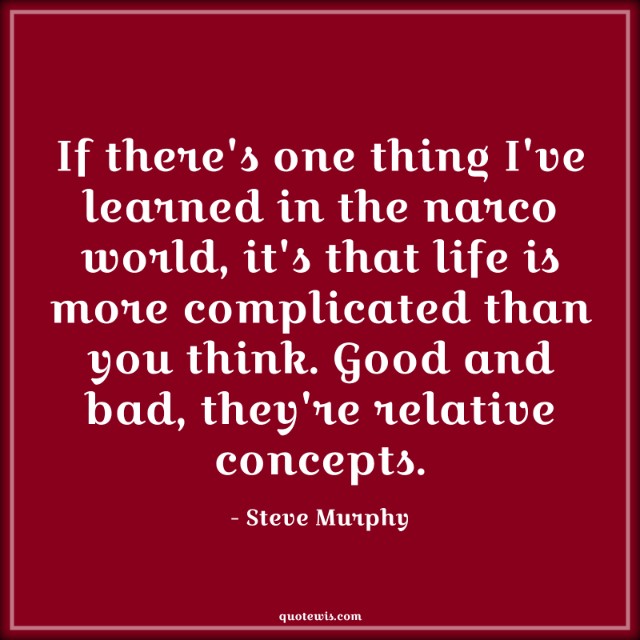If there's one thing I've learned in the narco world, it's that life is more complicated than you think. Good and bad, they're relative concepts. If there's one thing I've learned in the narco world, it's that life is more complicated than you think. Good and bad, they're relative concepts.